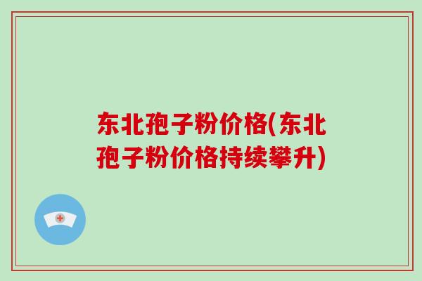 东北孢子粉价格(东北孢子粉价格持续攀升)-第1张图片-破壁灵芝孢子粉研究指南 东北孢子粉价格(东北孢子粉价格持续攀升)-第1张图片-破壁灵芝孢子粉研究指南