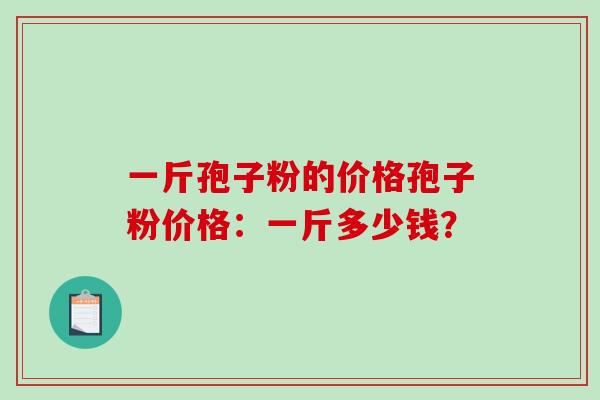 一斤孢子粉的价格孢子粉价格:一斤多少钱?-第1张图片-破壁灵芝孢子粉研究指南 一斤孢子粉的价格孢子粉价格:一斤多少钱?-第1张图片-破壁灵芝孢子粉研究指南