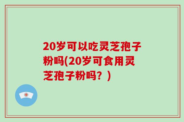 20岁可以吃灵芝孢子粉吗(20岁可食用灵芝孢子粉吗?)-第1张图片-破壁灵芝孢子粉研究指南 20岁可以吃灵芝孢子粉吗(20岁可食用灵芝孢子粉吗?)-第1张图片-破壁灵芝孢子粉研究指南