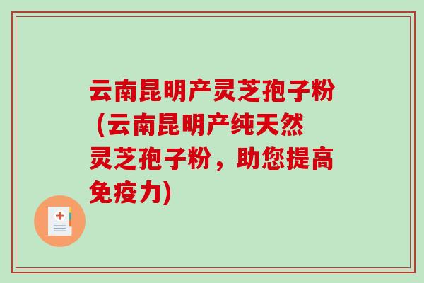 云南昆明产灵芝孢子粉 (云南昆明产纯天然灵芝孢子粉,助您提高免疫力)-第1张图片-破壁灵芝孢子粉研究指南 云南昆明产灵芝孢子粉 (云南昆明产纯天然灵芝孢子粉,助您提高免疫力)-第1张图片-破壁灵芝孢子粉研究指南