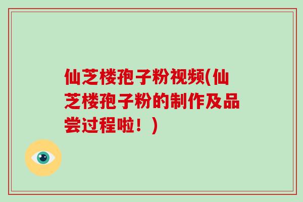 仙芝楼孢子粉视频(仙芝楼孢子粉的制作及品尝过程啦!)-第1张图片-破壁灵芝孢子粉研究指南 仙芝楼孢子粉视频(仙芝楼孢子粉的制作及品尝过程啦!)-第1张图片-破壁灵芝孢子粉研究指南