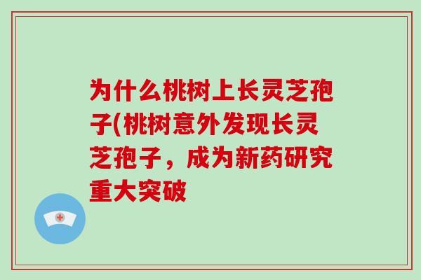 为什么桃树上长灵芝孢子(桃树意外发现长灵芝孢子，成为新药研究重大突破-第1张图片-破壁灵芝孢子粉研究指南