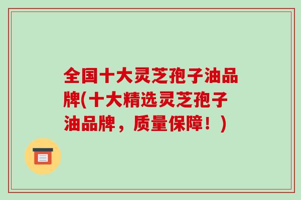 全国十大灵芝孢子油品牌(十大精选灵芝孢子油品牌,质量保障!)-第1张图片-破壁灵芝孢子粉研究指南 全国十大灵芝孢子油品牌(十大精选灵芝孢子油品牌,质量保障!)-第1张图片-破壁灵芝孢子粉研究指南