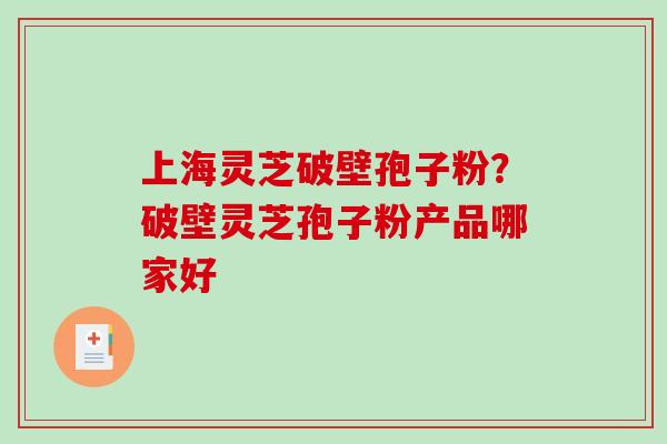 上海灵芝破壁孢子粉？破壁灵芝孢子粉产品哪家好-第1张图片-破壁灵芝孢子粉研究指南