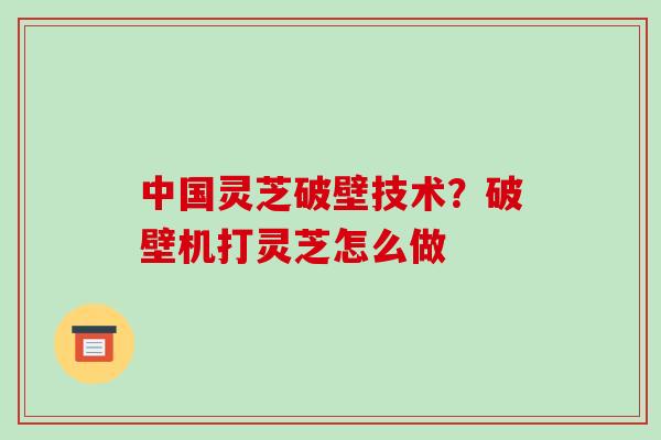 中国灵芝破壁技术？破壁机打灵芝怎么做-第1张图片-破壁灵芝孢子粉研究指南