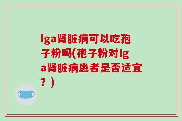 Iga肾脏病可以吃孢子粉吗(孢子粉对Iga肾脏病患者是否适宜?)-第1张图片-破壁灵芝孢子粉研究指南 Iga肾脏病可以吃孢子粉吗(孢子粉对Iga肾脏病患者是否适宜?)-第1张图片-破壁灵芝孢子粉研究指南