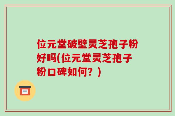 位元堂破壁灵芝孢子粉好吗(位元堂灵芝孢子粉口碑如何?)-第1张图片-破壁灵芝孢子粉研究指南 位元堂破壁灵芝孢子粉好吗(位元堂灵芝孢子粉口碑如何?)-第1张图片-破壁灵芝孢子粉研究指南
