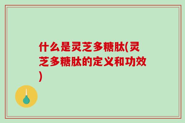 什么是灵芝多糖肽(灵芝多糖肽的定义和功效)-第1张图片-破壁灵芝孢子粉研究指南 什么是灵芝多糖肽(灵芝多糖肽的定义和功效)-第1张图片-破壁灵芝孢子粉研究指南