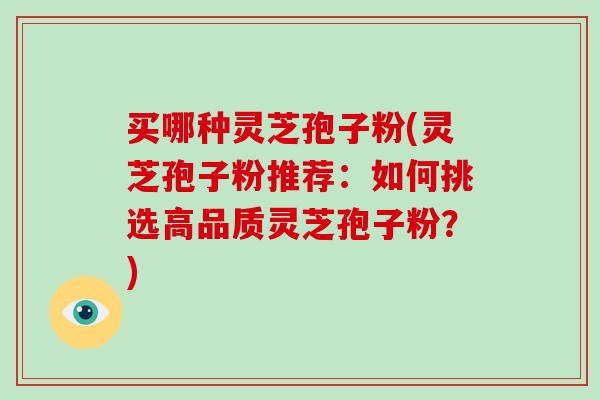 买哪种灵芝孢子粉(灵芝孢子粉推荐：如何挑选高品质灵芝孢子粉？)-第1张图片-破壁灵芝孢子粉研究指南