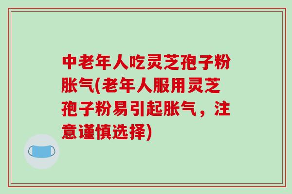 中老年人吃灵芝孢子粉胀气(老年人服用灵芝孢子粉易引起胀气,注意谨慎选择)-第1张图片-破壁灵芝孢子粉研究指南 中老年人吃灵芝孢子粉胀气(老年人服用灵芝孢子粉易引起胀气,注意谨慎选择)-第1张图片-破壁灵芝孢子粉研究指南