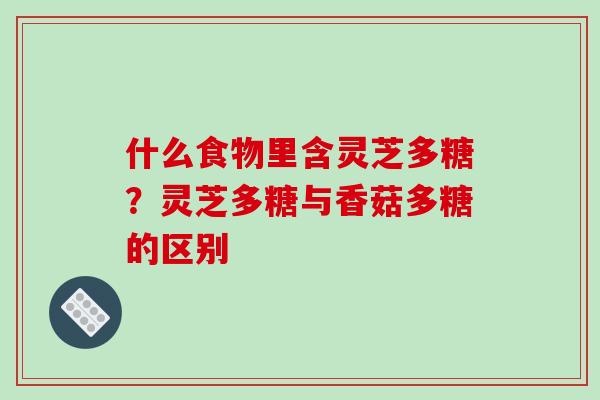 什么食物里含灵芝多糖？灵芝多糖与香菇多糖的区别-第1张图片-破壁灵芝孢子粉研究指南