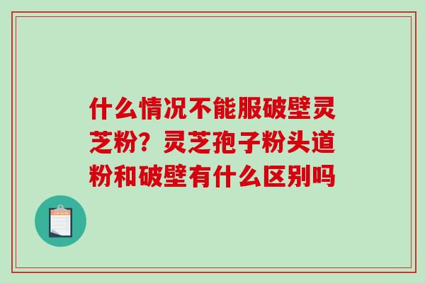 什么情况不能服破壁灵芝粉?灵芝孢子粉头道粉和破壁有什么区别吗-第1张图片-破壁灵芝孢子粉研究指南 什么情况不能服破壁灵芝粉?灵芝孢子粉头道粉和破壁有什么区别吗-第1张图片-破壁灵芝孢子粉研究指南