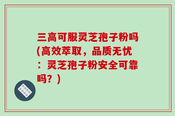 三高可服灵芝孢子粉吗(高效萃取,品质无忧:灵芝孢子粉安全可靠吗?)-第1张图片-破壁灵芝孢子粉研究指南 三高可服灵芝孢子粉吗(高效萃取,品质无忧:灵芝孢子粉安全可靠吗?)-第1张图片-破壁灵芝孢子粉研究指南