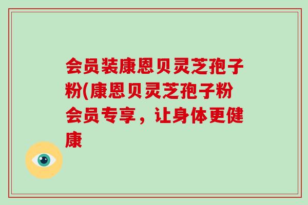 会员装康恩贝灵芝孢子粉(康恩贝灵芝孢子粉会员专享,让身体更健康-第1张图片-破壁灵芝孢子粉研究指南 会员装康恩贝灵芝孢子粉(康恩贝灵芝孢子粉会员专享,让身体更健康-第1张图片-破壁灵芝孢子粉研究指南