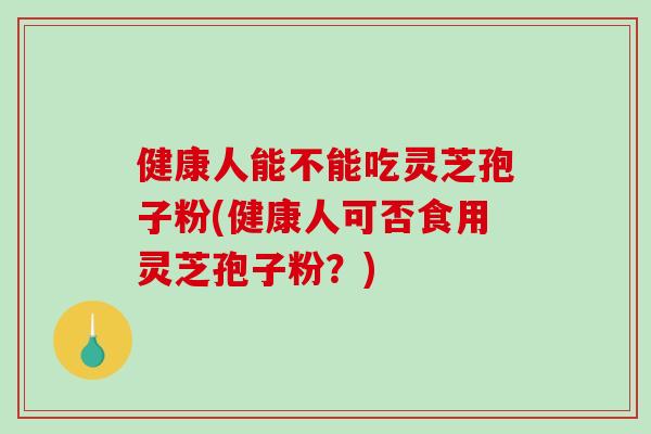 健康人能不能吃灵芝孢子粉(健康人可否食用灵芝孢子粉？)-第1张图片-破壁灵芝孢子粉研究指南