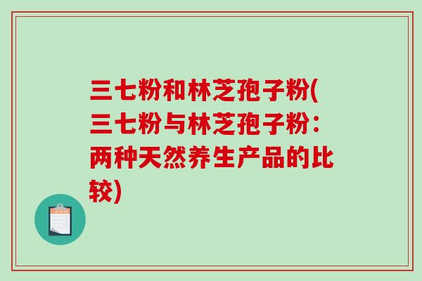 三七粉和林芝孢子粉(三七粉与林芝孢子粉：两种天然养生产品的比较)-第1张图片-破壁灵芝孢子粉研究指南