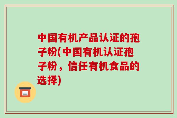 中国有机产品认证的孢子粉(中国有机认证孢子粉,信任有机食品的选择)-第1张图片-破壁灵芝孢子粉研究指南 中国有机产品认证的孢子粉(中国有机认证孢子粉,信任有机食品的选择)-第1张图片-破壁灵芝孢子粉研究指南