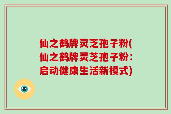 仙之鹤牌灵芝孢子粉(仙之鹤牌灵芝孢子粉:启动健康生活新模式)-第1张图片-破壁灵芝孢子粉研究指南 仙之鹤牌灵芝孢子粉(仙之鹤牌灵芝孢子粉:启动健康生活新模式)-第1张图片-破壁灵芝孢子粉研究指南