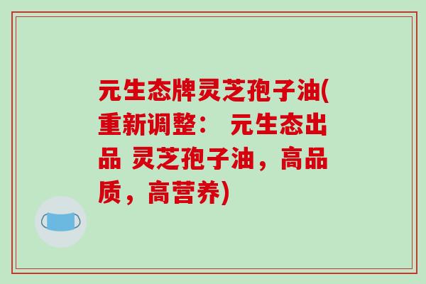 元生态牌灵芝孢子油(重新调整: 元生态出品 灵芝孢子油,高品质,高营养)-第1张图片-破壁灵芝孢子粉研究指南 元生态牌灵芝孢子油(重新调整: 元生态出品 灵芝孢子油,高品质,高营养)-第1张图片-破壁灵芝孢子粉研究指南