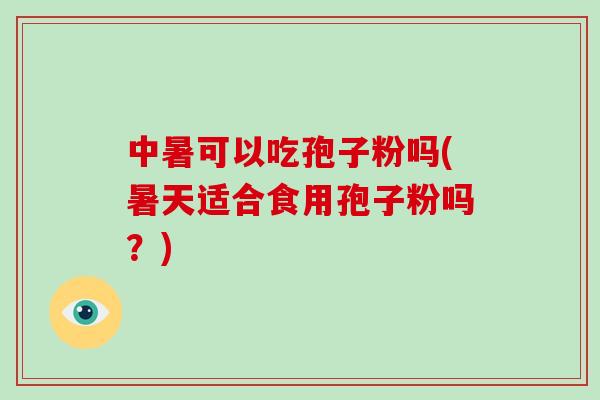 中暑可以吃孢子粉吗(暑天适合食用孢子粉吗?)-第1张图片-破壁灵芝孢子粉研究指南 中暑可以吃孢子粉吗(暑天适合食用孢子粉吗?)-第1张图片-破壁灵芝孢子粉研究指南