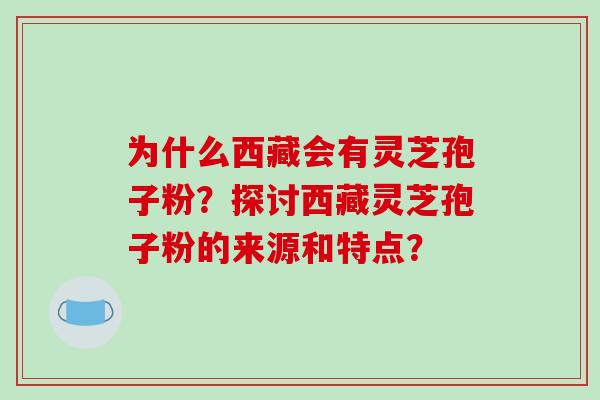 为什么西藏会有灵芝孢子粉？探讨西藏灵芝孢子粉的来源和特点？-第1张图片-破壁灵芝孢子粉研究指南