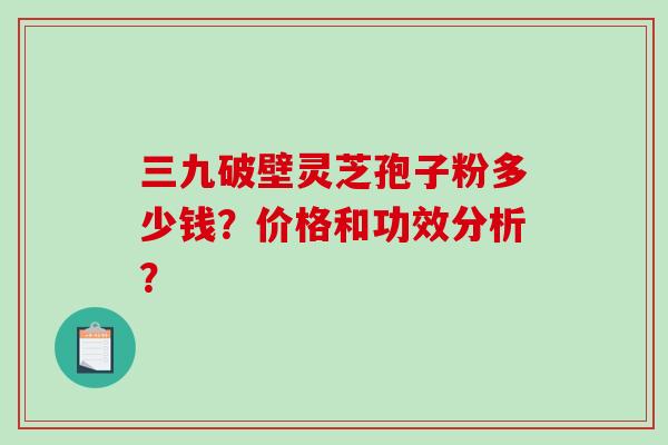三九破壁灵芝孢子粉多少钱?价格和功效分析?-第1张图片-破壁灵芝孢子粉研究指南 三九破壁灵芝孢子粉多少钱?价格和功效分析?-第1张图片-破壁灵芝孢子粉研究指南