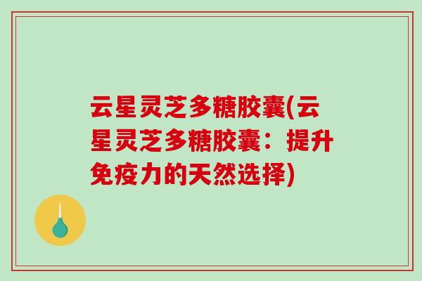 云星灵芝多糖胶囊(云星灵芝多糖胶囊：提升免疫力的天然选择)-第1张图片-破壁灵芝孢子粉研究指南