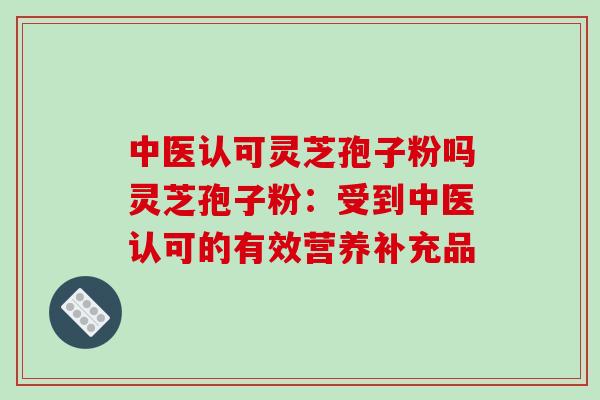 中医认可灵芝孢子粉吗灵芝孢子粉:受到中医认可的有效营养补充品-第1张图片-破壁灵芝孢子粉研究指南 中医认可灵芝孢子粉吗灵芝孢子粉:受到中医认可的有效营养补充品-第1张图片-破壁灵芝孢子粉研究指南