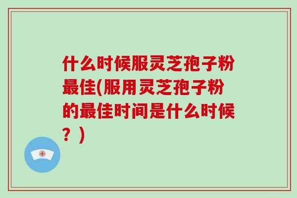 什么时候服灵芝孢子粉最佳(服用灵芝孢子粉的最佳时间是什么时候？)-第1张图片-破壁灵芝孢子粉研究指南