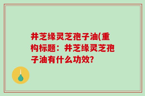 井芝缘灵芝孢子油(重构标题:井芝缘灵芝孢子油有什么功效?-第1张图片-破壁灵芝孢子粉研究指南 井芝缘灵芝孢子油(重构标题:井芝缘灵芝孢子油有什么功效?-第1张图片-破壁灵芝孢子粉研究指南