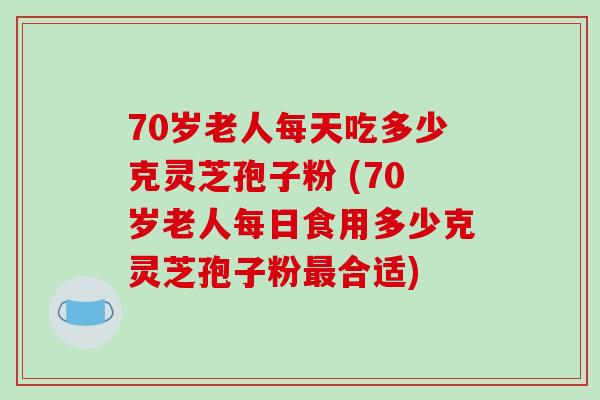 70岁老人每天吃多少克灵芝孢子粉 (70岁老人每日食用多少克灵芝孢子粉最合适)-第1张图片-破壁灵芝孢子粉研究指南