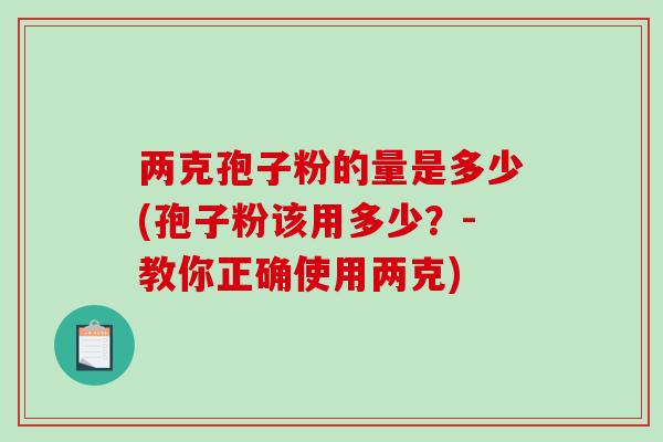 两克孢子粉的量是多少(孢子粉该用多少?-教你正确使用两克)-第1张图片-破壁灵芝孢子粉研究指南 两克孢子粉的量是多少(孢子粉该用多少?-教你正确使用两克)-第1张图片-破壁灵芝孢子粉研究指南