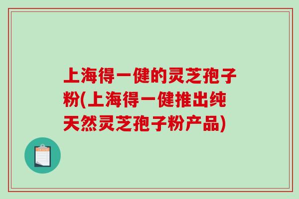 上海得一健的灵芝孢子粉(上海得一健推出纯天然灵芝孢子粉产品)-第1张图片-破壁灵芝孢子粉研究指南 上海得一健的灵芝孢子粉(上海得一健推出纯天然灵芝孢子粉产品)-第1张图片-破壁灵芝孢子粉研究指南