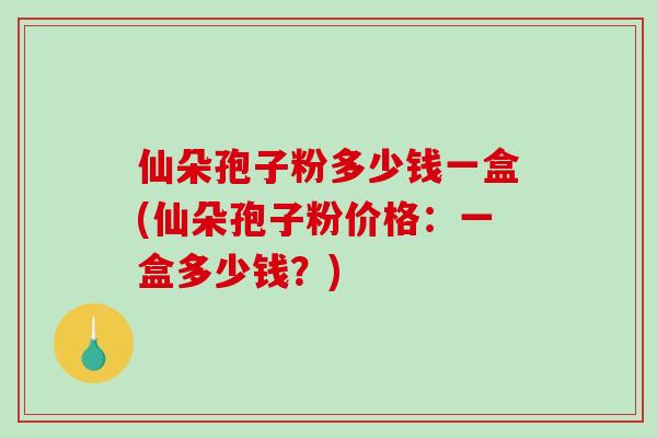 仙朵孢子粉多少钱一盒(仙朵孢子粉价格:一盒多少钱?)-第1张图片-破壁灵芝孢子粉研究指南 仙朵孢子粉多少钱一盒(仙朵孢子粉价格:一盒多少钱?)-第1张图片-破壁灵芝孢子粉研究指南