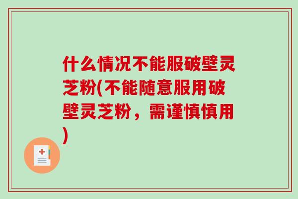 什么情况不能服破壁灵芝粉(不能随意服用破壁灵芝粉,需谨慎慎用)-第1张图片-破壁灵芝孢子粉研究指南 什么情况不能服破壁灵芝粉(不能随意服用破壁灵芝粉,需谨慎慎用)-第1张图片-破壁灵芝孢子粉研究指南