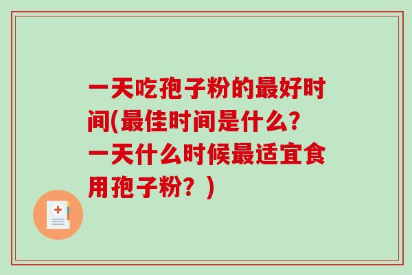 一天吃孢子粉的最好时间(最佳时间是什么?一天什么时候最适宜食用孢子粉?)-第1张图片-破壁灵芝孢子粉研究指南 一天吃孢子粉的最好时间(最佳时间是什么?一天什么时候最适宜食用孢子粉?)-第1张图片-破壁灵芝孢子粉研究指南