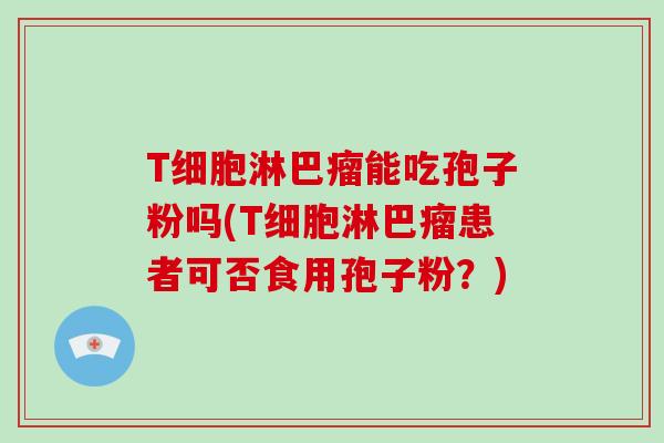 T细胞淋巴瘤能吃孢子粉吗(T细胞淋巴瘤患者可否食用孢子粉？)-第1张图片-破壁灵芝孢子粉研究指南