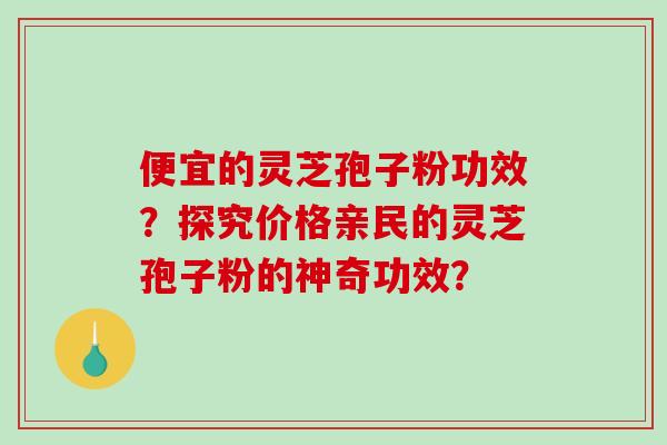 便宜的灵芝孢子粉功效?探究价格亲民的灵芝孢子粉的神奇功效?-第1张图片-破壁灵芝孢子粉研究指南 便宜的灵芝孢子粉功效?探究价格亲民的灵芝孢子粉的神奇功效?-第1张图片-破壁灵芝孢子粉研究指南