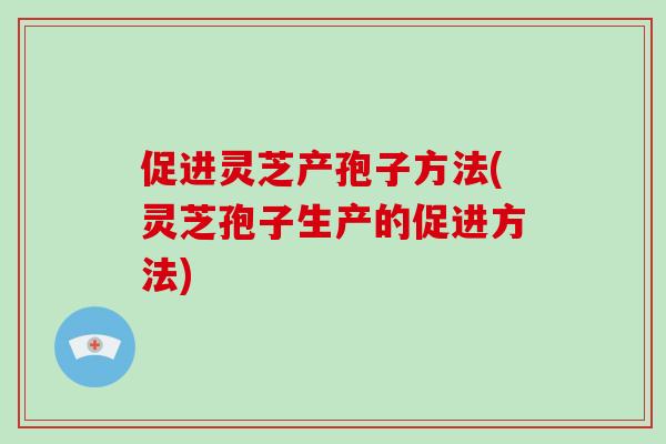促进灵芝产孢子方法(灵芝孢子生产的促进方法)-第1张图片-破壁灵芝孢子粉研究指南