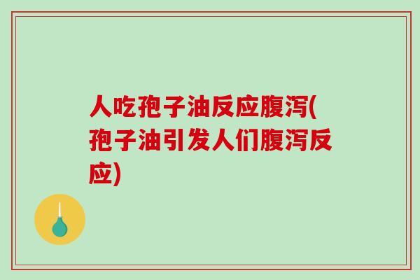 人吃孢子油反应腹泻(孢子油引发人们腹泻反应)-第1张图片-破壁灵芝孢子粉研究指南