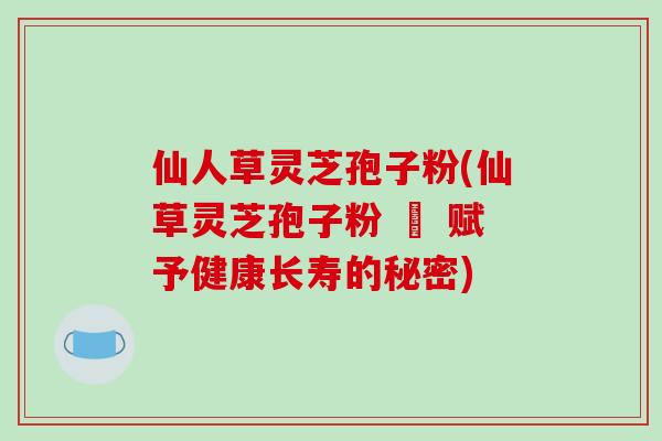 仙人草灵芝孢子粉(仙草灵芝孢子粉 – 赋予健康长寿的秘密)-第1张图片-破壁灵芝孢子粉研究指南
