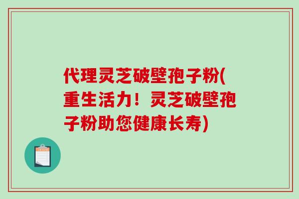 代理灵芝破壁孢子粉(重生活力！灵芝破壁孢子粉助您健康长寿)-第1张图片-破壁灵芝孢子粉研究指南