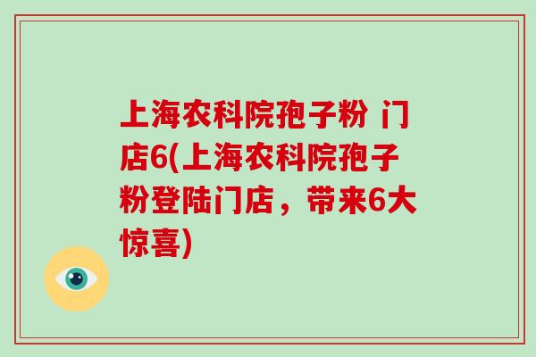 上海农科院孢子粉 门店6(上海农科院孢子粉登陆门店,带来6大惊喜)-第1张图片-破壁灵芝孢子粉研究指南 上海农科院孢子粉 门店6(上海农科院孢子粉登陆门店,带来6大惊喜)-第1张图片-破壁灵芝孢子粉研究指南