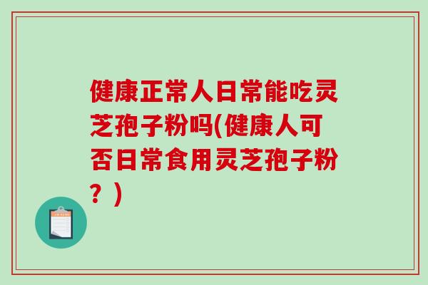 健康正常人日常能吃灵芝孢子粉吗(健康人可否日常食用灵芝孢子粉?)-第1张图片-破壁灵芝孢子粉研究指南 健康正常人日常能吃灵芝孢子粉吗(健康人可否日常食用灵芝孢子粉?)-第1张图片-破壁灵芝孢子粉研究指南