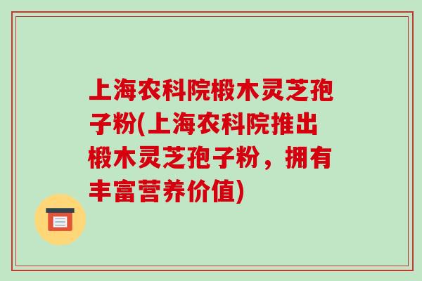 上海农科院椴木灵芝孢子粉(上海农科院推出椴木灵芝孢子粉,拥有丰富营养价值)-第1张图片-破壁灵芝孢子粉研究指南 上海农科院椴木灵芝孢子粉(上海农科院推出椴木灵芝孢子粉,拥有丰富营养价值)-第1张图片-破壁灵芝孢子粉研究指南