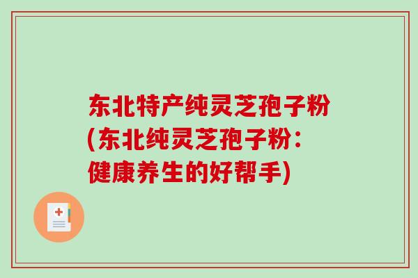 东北特产纯灵芝孢子粉(东北纯灵芝孢子粉:健康养生的好帮手)-第1张图片-破壁灵芝孢子粉研究指南 东北特产纯灵芝孢子粉(东北纯灵芝孢子粉:健康养生的好帮手)-第1张图片-破壁灵芝孢子粉研究指南