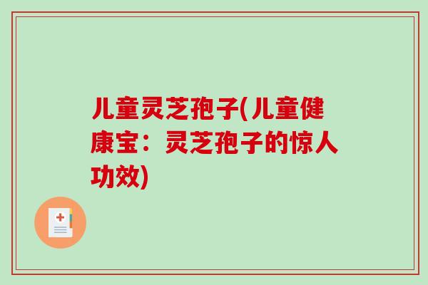 儿童灵芝孢子(儿童健康宝:灵芝孢子的惊人功效)-第1张图片-破壁灵芝孢子粉研究指南 儿童灵芝孢子(儿童健康宝:灵芝孢子的惊人功效)-第1张图片-破壁灵芝孢子粉研究指南