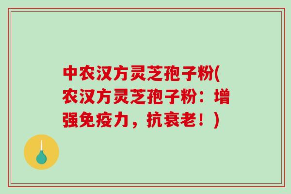 中农汉方灵芝孢子粉(农汉方灵芝孢子粉:增强免疫力,抗衰老!)-第1张图片-破壁灵芝孢子粉研究指南 中农汉方灵芝孢子粉(农汉方灵芝孢子粉:增强免疫力,抗衰老!)-第1张图片-破壁灵芝孢子粉研究指南