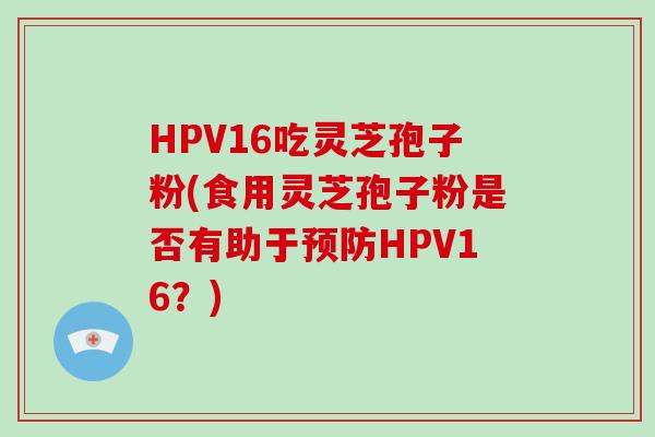 HPV16吃灵芝孢子粉(食用灵芝孢子粉是否有助于预防HPV16?)-第1张图片-破壁灵芝孢子粉研究指南 HPV16吃灵芝孢子粉(食用灵芝孢子粉是否有助于预防HPV16?)-第1张图片-破壁灵芝孢子粉研究指南