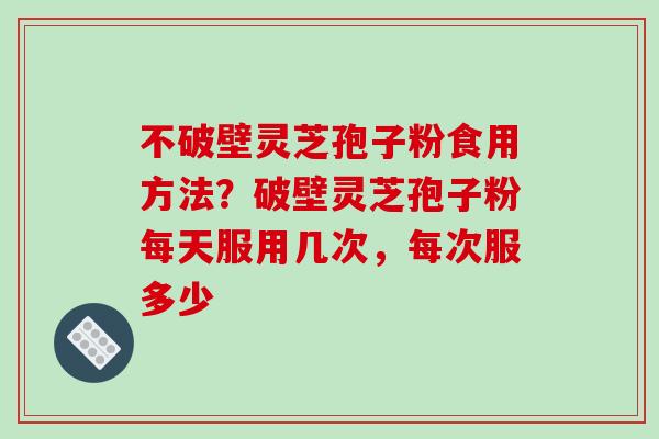 不破壁灵芝孢子粉食用方法?破壁灵芝孢子粉每天服用几次,每次服多少-第1张图片-破壁灵芝孢子粉研究指南 不破壁灵芝孢子粉食用方法?破壁灵芝孢子粉每天服用几次,每次服多少-第1张图片-破壁灵芝孢子粉研究指南